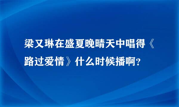 梁又琳在盛夏晚晴天中唱得《路过爱情》什么时候播啊？