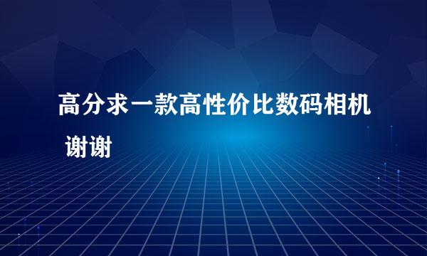 高分求一款高性价比数码相机 谢谢