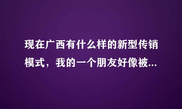 现在广西有什么样的新型传销模式，我的一个朋友好像被骗过去，现在该怎么办，我只知道我朋友当地的手机号.