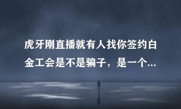 虎牙刚直播就有人找你签约白金工会是不是骗子，是一个先锋工会什么的。有没有详细说下工会是啥的。