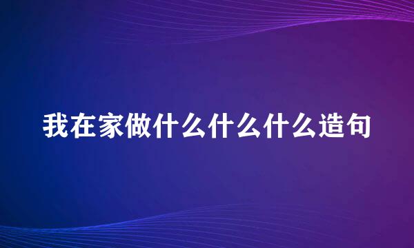 我在家做什么什么什么造句