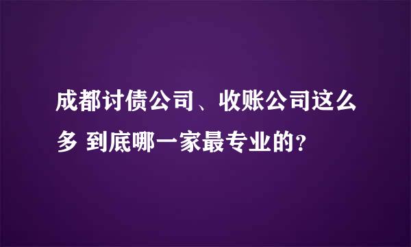 成都讨债公司、收账公司这么多 到底哪一家最专业的？