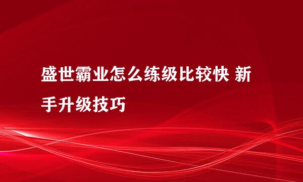 盛世霸业怎么练级比较快 新手升级技巧