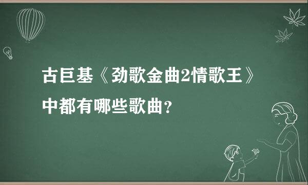 古巨基《劲歌金曲2情歌王》中都有哪些歌曲？