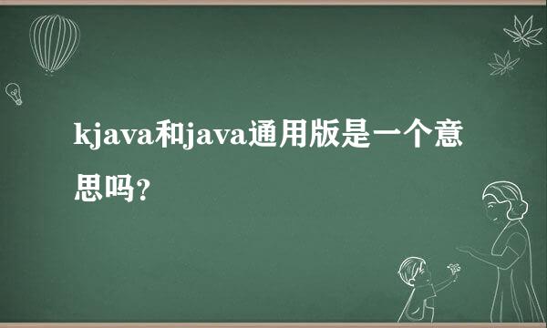 kjava和java通用版是一个意思吗？