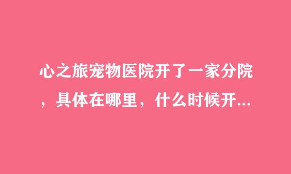 心之旅宠物医院开了一家分院，具体在哪里，什么时候开业呀？医生水平怎么样，有知道的说一下？