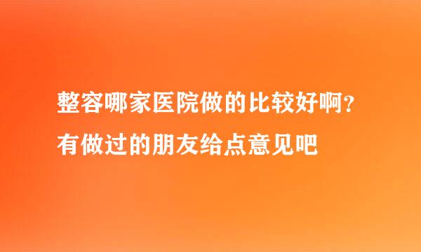 整容哪家医院做的比较好啊？有做过的朋友给点意见吧