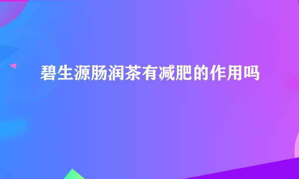 碧生源肠润茶有减肥的作用吗