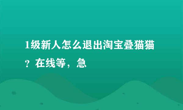 1级新人怎么退出淘宝叠猫猫？在线等，急