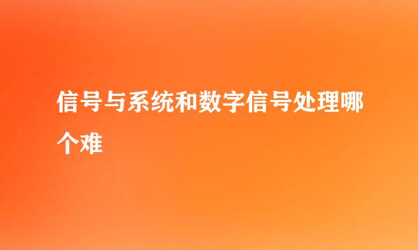 信号与系统和数字信号处理哪个难