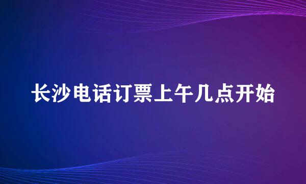 长沙电话订票上午几点开始