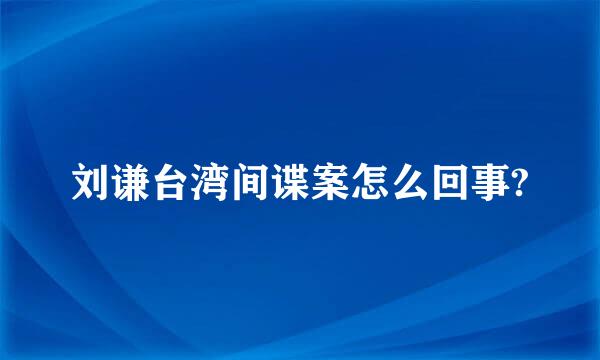 刘谦台湾间谍案怎么回事?