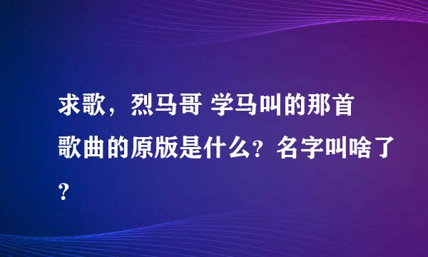 求歌，烈马哥 学马叫的那首歌曲的原版是什么？名字叫啥了？