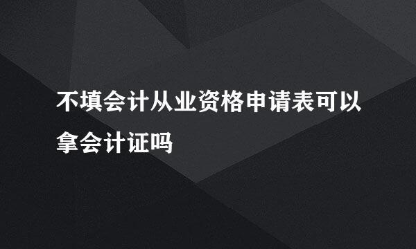 不填会计从业资格申请表可以拿会计证吗