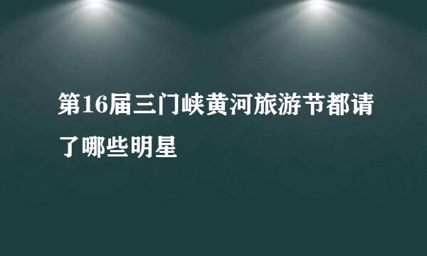 第16届三门峡黄河旅游节都请了哪些明星