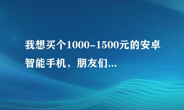 我想买个1000-1500元的安卓智能手机，朋友们帮忙推荐一下！（大屏高清）