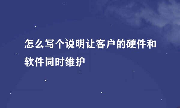 怎么写个说明让客户的硬件和软件同时维护