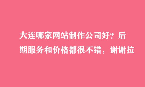 大连哪家网站制作公司好？后期服务和价格都很不错，谢谢拉