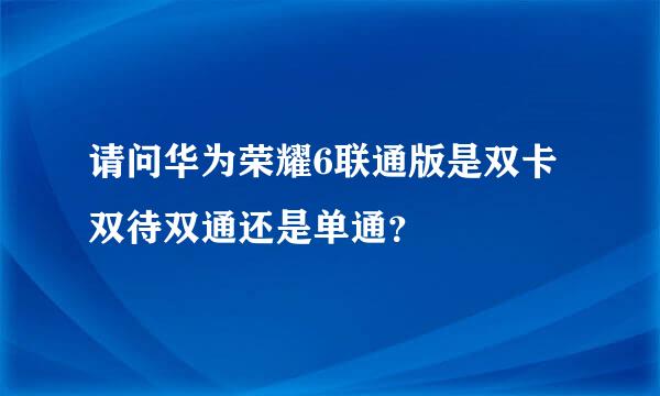 请问华为荣耀6联通版是双卡双待双通还是单通？