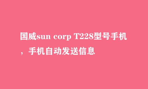 国威sun corp T228型号手机，手机自动发送信息