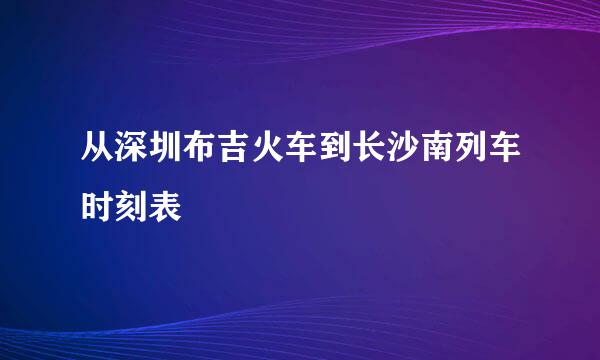 从深圳布吉火车到长沙南列车时刻表