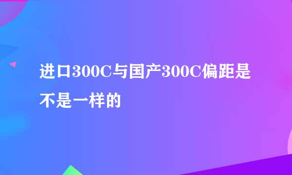 进口300C与国产300C偏距是不是一样的