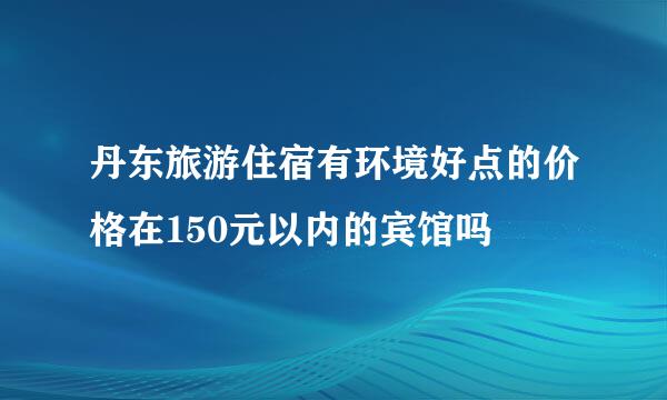 丹东旅游住宿有环境好点的价格在150元以内的宾馆吗