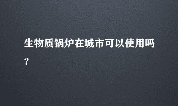 生物质锅炉在城市可以使用吗？