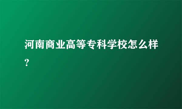 河南商业高等专科学校怎么样?