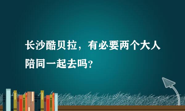 长沙酷贝拉，有必要两个大人陪同一起去吗？