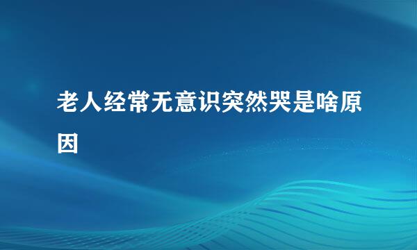 老人经常无意识突然哭是啥原因