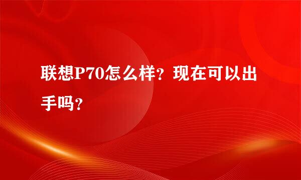 联想P70怎么样？现在可以出手吗？