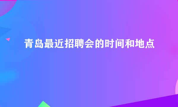 青岛最近招聘会的时间和地点