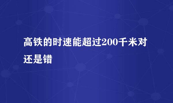 高铁的时速能超过200千米对还是错