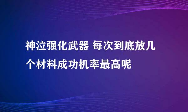 神泣强化武器 每次到底放几个材料成功机率最高呢