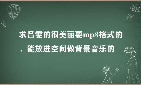 求吕雯的很美丽要mp3格式的。能放进空间做背景音乐的