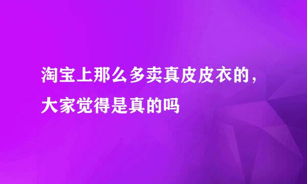 淘宝上那么多卖真皮皮衣的，大家觉得是真的吗