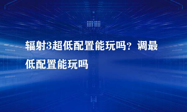 辐射3超低配置能玩吗？调最低配置能玩吗