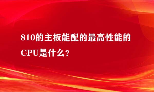 810的主板能配的最高性能的CPU是什么？