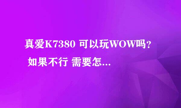 真爱K7380 可以玩WOW吗？ 如果不行 需要怎样升级 提升内存还是需要换什么