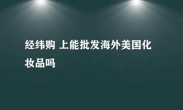 经纬购 上能批发海外美国化妆品吗