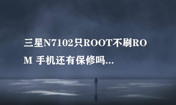 三星N7102只ROOT不刷ROM 手机还有保修吗，因为不ROOT很多游戏软件用不了，我很想知道这个问题，谢谢