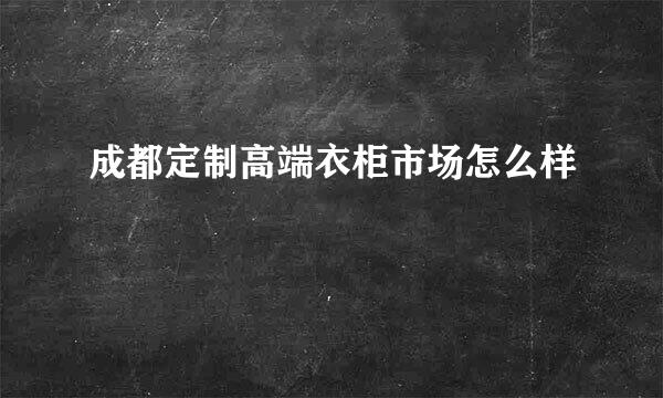 成都定制高端衣柜市场怎么样