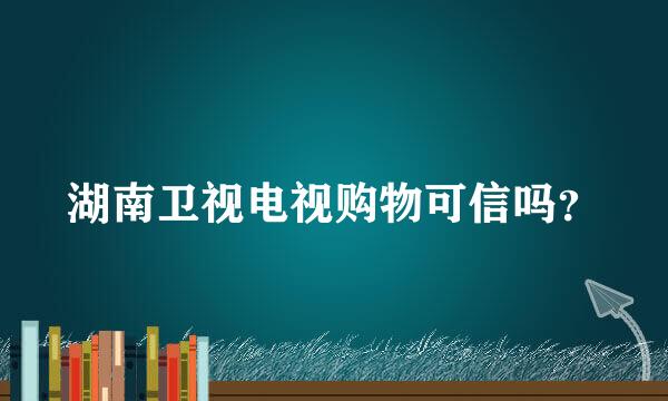 湖南卫视电视购物可信吗？