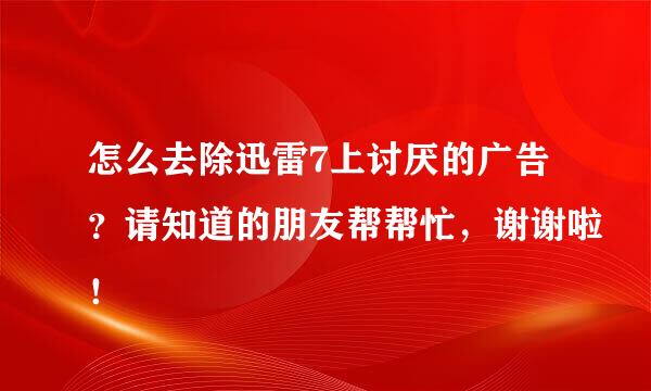 怎么去除迅雷7上讨厌的广告？请知道的朋友帮帮忙，谢谢啦！