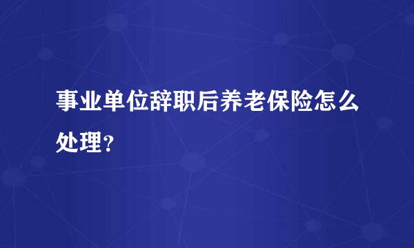 事业单位辞职后养老保险怎么处理？