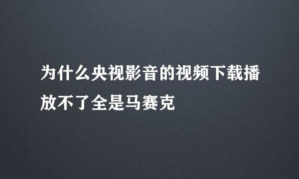 为什么央视影音的视频下载播放不了全是马赛克