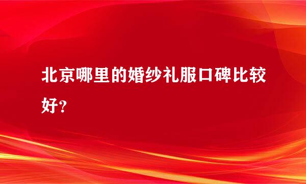 北京哪里的婚纱礼服口碑比较好？