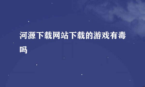 河源下载网站下载的游戏有毒吗