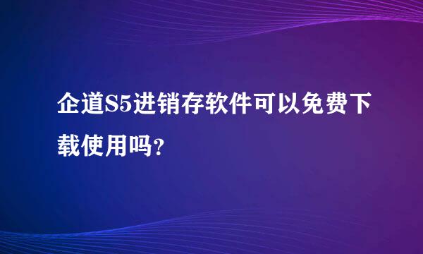 企道S5进销存软件可以免费下载使用吗？